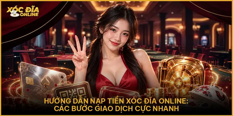 Hướng Dẫn Nạp Tiền : Quy Trình Chuẩn Xác Tại Xóc Đĩa Online